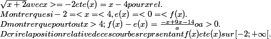 \sqrt{x+2} avec x >= -2 et e(x)=x-4 pour x rel.
 \\ Montrer que si -2 =< x =< 4, e(x) =< 0 =< f(x).
 \\ Dmontrer que pour tout x > 4; f(x)-e(x)= \frac{-x+9x-14}{a} o a > 0 .
 \\ Dcrire la position relative de ces courbes reprsentant f(x) et e(x) sur [-2;+\infty[.
 \\ 